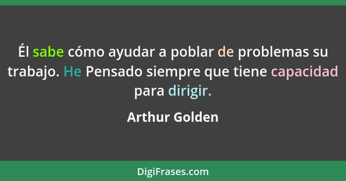 Él sabe cómo ayudar a poblar de problemas su trabajo. He Pensado siempre que tiene capacidad para dirigir.... - Arthur Golden