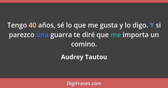 Tengo 40 años, sé lo que me gusta y lo digo. Y si parezco una guarra te diré que me importa un comino.... - Audrey Tautou