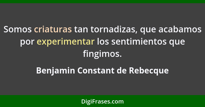 Somos criaturas tan tornadizas, que acabamos por experimentar los sentimientos que fingimos.... - Benjamin Constant de Rebecque