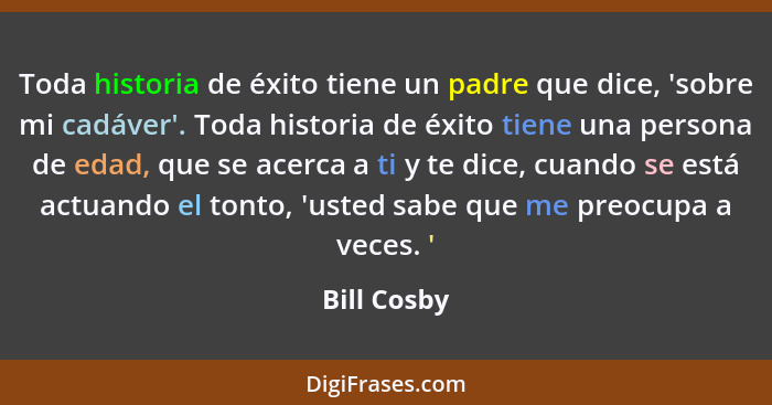 Toda historia de éxito tiene un padre que dice, 'sobre mi cadáver'. Toda historia de éxito tiene una persona de edad, que se acerca a ti... - Bill Cosby