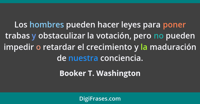 Los hombres pueden hacer leyes para poner trabas y obstaculizar la votación, pero no pueden impedir o retardar el crecimiento y... - Booker T. Washington