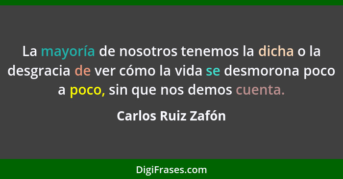 La mayoría de nosotros tenemos la dicha o la desgracia de ver cómo la vida se desmorona poco a poco, sin que nos demos cuenta.... - Carlos Ruiz Zafón