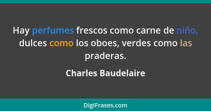 Hay perfumes frescos como carne de niño, dulces como los oboes, verdes como las praderas.... - Charles Baudelaire