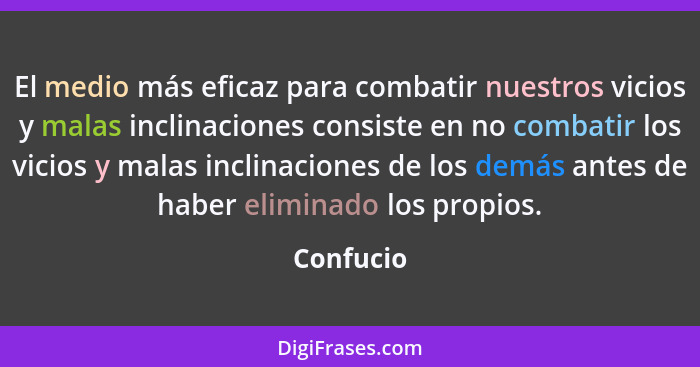 El medio más eficaz para combatir nuestros vicios y malas inclinaciones consiste en no combatir los vicios y malas inclinaciones de los dem... - Confucio