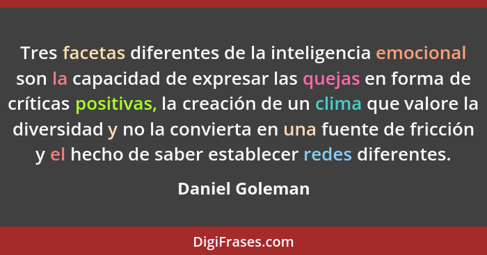 Tres facetas diferentes de la inteligencia emocional son la capacidad de expresar las quejas en forma de críticas positivas, la creac... - Daniel Goleman