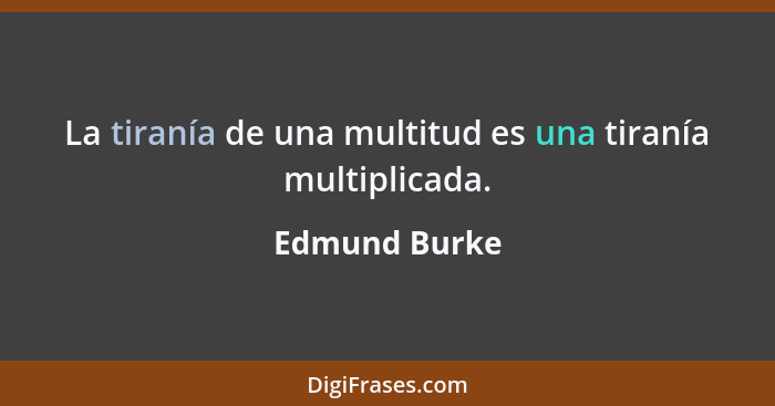 La tiranía de una multitud es una tiranía multiplicada.... - Edmund Burke