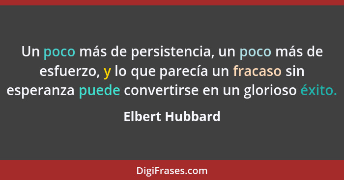 Un poco más de persistencia, un poco más de esfuerzo, y lo que parecía un fracaso sin esperanza puede convertirse en un glorioso éxit... - Elbert Hubbard