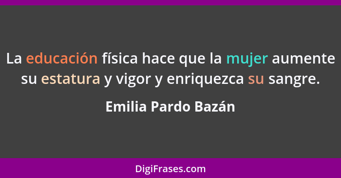 La educación física hace que la mujer aumente su estatura y vigor y enriquezca su sangre.... - Emilia Pardo Bazán