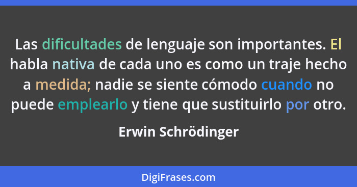 Las dificultades de lenguaje son importantes. El habla nativa de cada uno es como un traje hecho a medida; nadie se siente cómodo... - Erwin Schrödinger