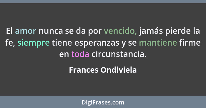 El amor nunca se da por vencido, jamás pierde la fe, siempre tiene esperanzas y se mantiene firme en toda circunstancia.... - Frances Ondiviela