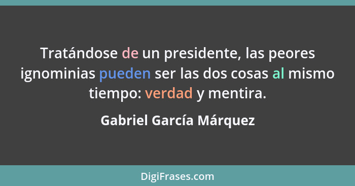 Tratándose de un presidente, las peores ignominias pueden ser las dos cosas al mismo tiempo: verdad y mentira.... - Gabriel García Márquez