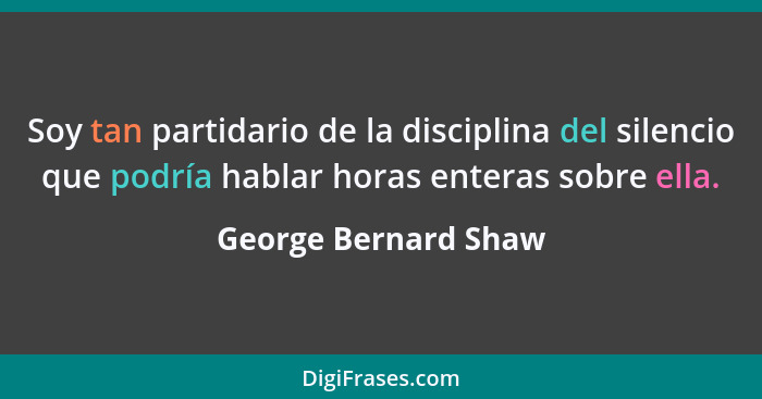 Soy tan partidario de la disciplina del silencio que podría hablar horas enteras sobre ella.... - George Bernard Shaw