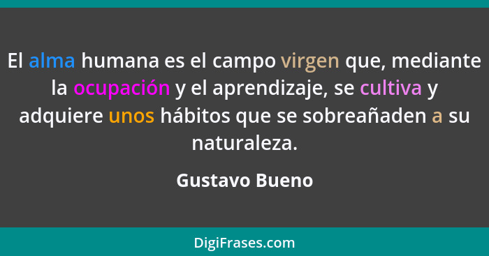 El alma humana es el campo virgen que, mediante la ocupación y el aprendizaje, se cultiva y adquiere unos hábitos que se sobreañaden a... - Gustavo Bueno