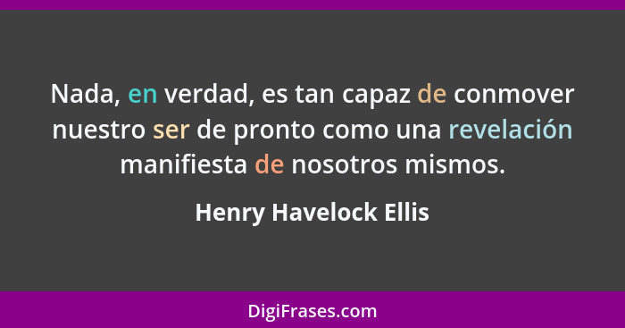 Nada, en verdad, es tan capaz de conmover nuestro ser de pronto como una revelación manifiesta de nosotros mismos.... - Henry Havelock Ellis