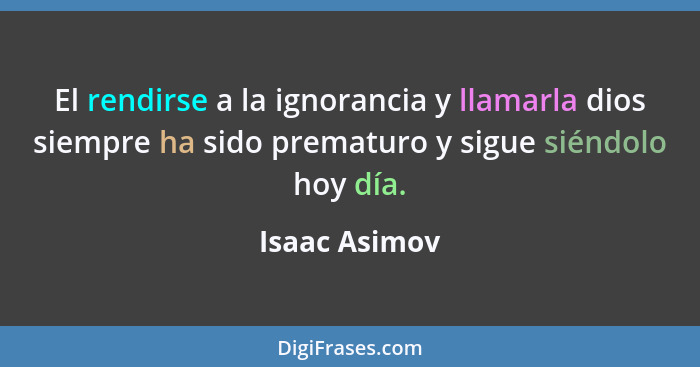 El rendirse a la ignorancia y llamarla dios siempre ha sido prematuro y sigue siéndolo hoy día.... - Isaac Asimov