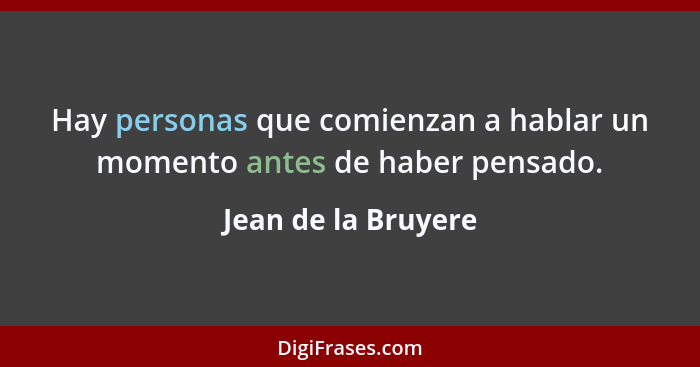 Hay personas que comienzan a hablar un momento antes de haber pensado.... - Jean de la Bruyere