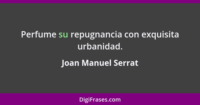 Perfume su repugnancia con exquisita urbanidad.... - Joan Manuel Serrat