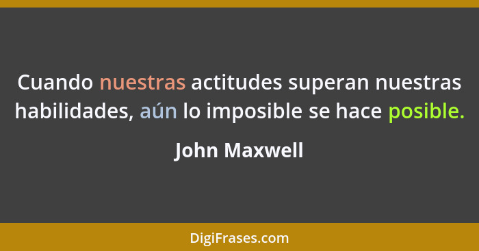 Cuando nuestras actitudes superan nuestras habilidades, aún lo imposible se hace posible.... - John Maxwell