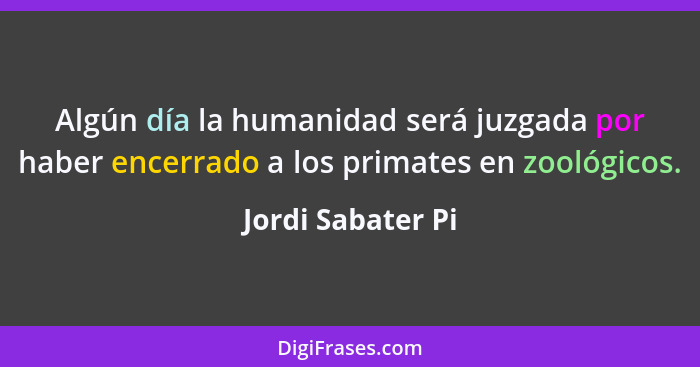 Algún día la humanidad será juzgada por haber encerrado a los primates en zoológicos.... - Jordi Sabater Pi