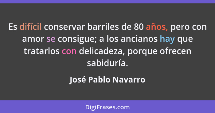 Es difícil conservar barriles de 80 años, pero con amor se consigue; a los ancianos hay que tratarlos con delicadeza, porque ofre... - José Pablo Navarro