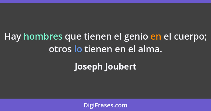 Hay hombres que tienen el genio en el cuerpo; otros lo tienen en el alma.... - Joseph Joubert