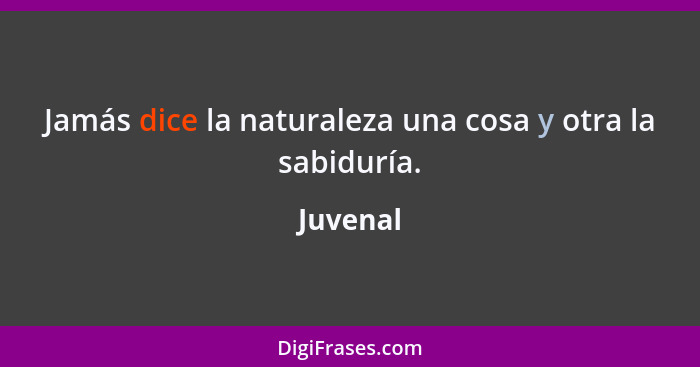 Jamás dice la naturaleza una cosa y otra la sabiduría.... - Juvenal