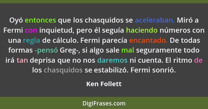 Oyó entonces que los chasquidos se aceleraban. Miró a Fermi con inquietud, pero él seguía haciendo números con una regla de cálculo. Fer... - Ken Follett