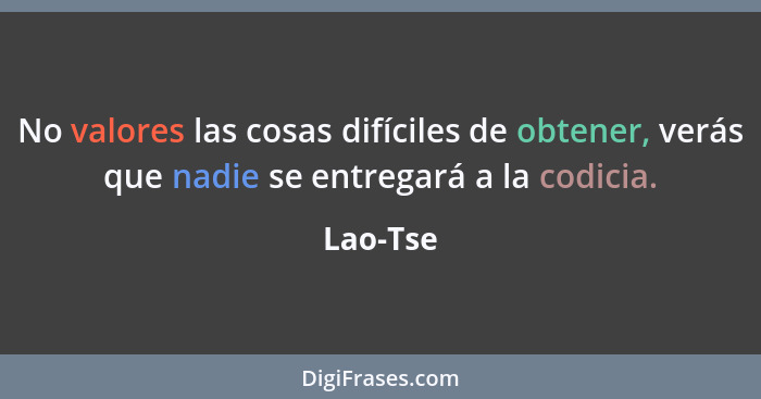 No valores las cosas difíciles de obtener, verás que nadie se entregará a la codicia.... - Lao-Tse