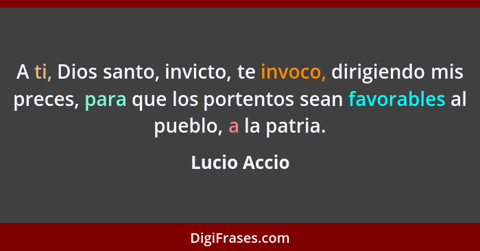 A ti, Dios santo, invicto, te invoco, dirigiendo mis preces, para que los portentos sean favorables al pueblo, a la patria.... - Lucio Accio