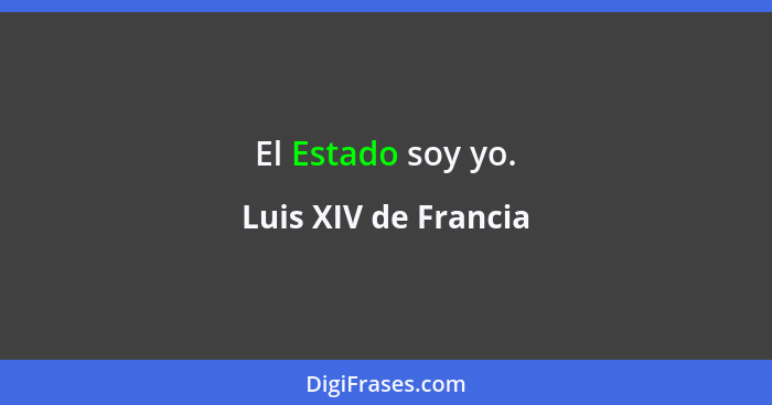 El Estado soy yo.... - Luis XIV de Francia