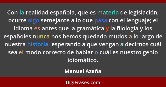 Con la realidad española, que es materia de legislación, ocurre algo semejante a lo que pasa con el lenguaje; el idioma es antes que la... - Manuel Azaña