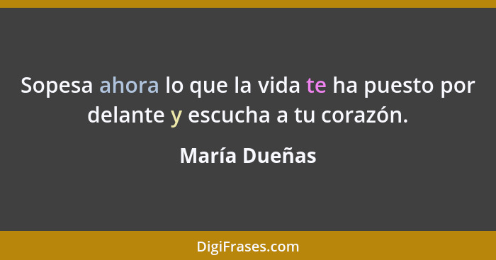 Sopesa ahora lo que la vida te ha puesto por delante y escucha a tu corazón.... - María Dueñas