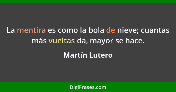 La mentira es como la bola de nieve; cuantas más vueltas da, mayor se hace.... - Martín Lutero