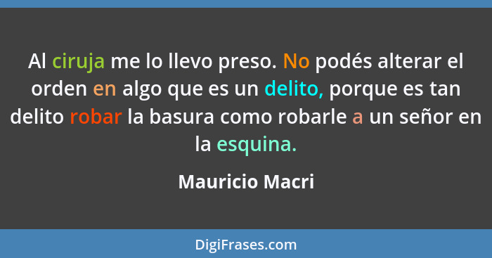 Al ciruja me lo llevo preso. No podés alterar el orden en algo que es un delito, porque es tan delito robar la basura como robarle a... - Mauricio Macri