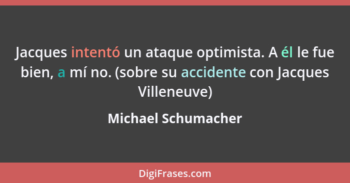 Jacques intentó un ataque optimista. A él le fue bien, a mí no. (sobre su accidente con Jacques Villeneuve)... - Michael Schumacher