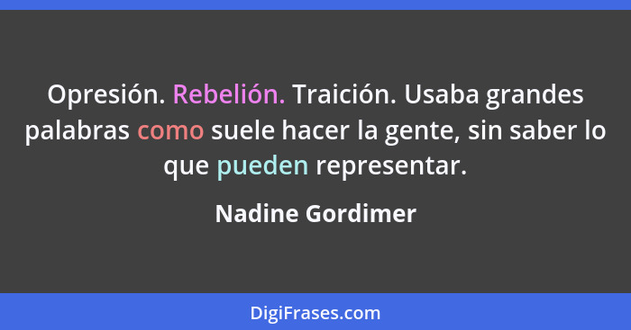 Opresión. Rebelión. Traición. Usaba grandes palabras como suele hacer la gente, sin saber lo que pueden representar.... - Nadine Gordimer