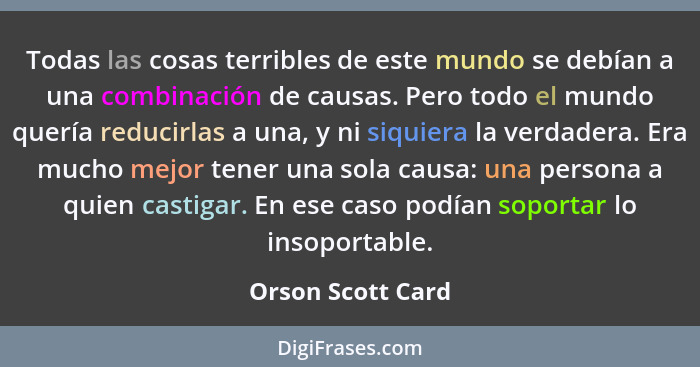 Todas las cosas terribles de este mundo se debían a una combinación de causas. Pero todo el mundo quería reducirlas a una, y ni siq... - Orson Scott Card