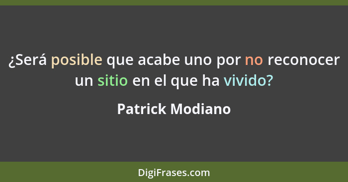 ¿Será posible que acabe uno por no reconocer un sitio en el que ha vivido?... - Patrick Modiano