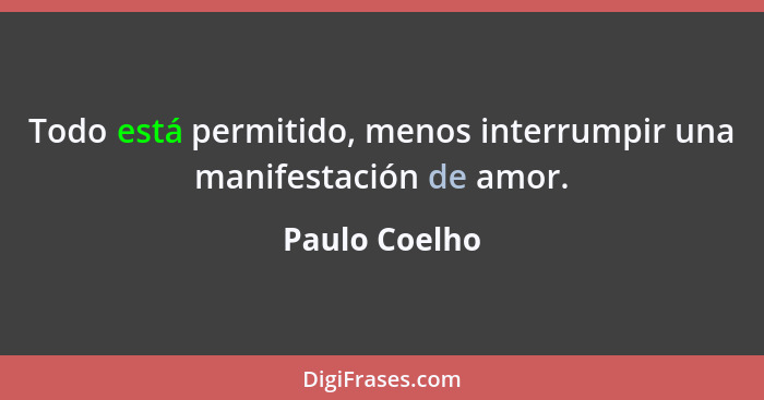 Todo está permitido, menos interrumpir una manifestación de amor.... - Paulo Coelho