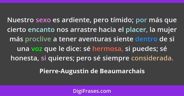 Nuestro sexo es ardiente, pero tímido; por más que cierto encanto nos arrastre hacia el placer, la mujer más procliv... - Pierre-Augustin de Beaumarchais