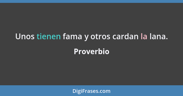 Unos tienen fama y otros cardan la lana.... - Proverbio