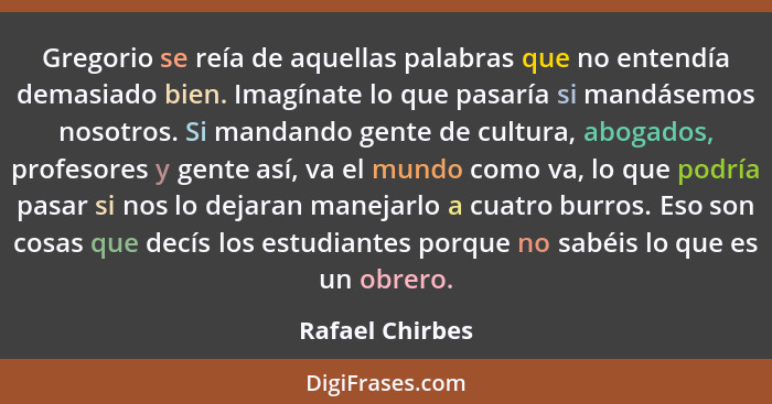 Gregorio se reía de aquellas palabras que no entendía demasiado bien. Imagínate lo que pasaría si mandásemos nosotros. Si mandando ge... - Rafael Chirbes