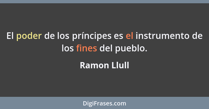 El poder de los príncipes es el instrumento de los fines del pueblo.... - Ramon Llull
