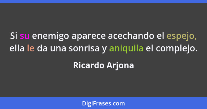 Si su enemigo aparece acechando el espejo, ella le da una sonrisa y aniquila el complejo.... - Ricardo Arjona