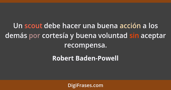 Un scout debe hacer una buena acción a los demás por cortesía y buena voluntad sin aceptar recompensa.... - Robert Baden-Powell