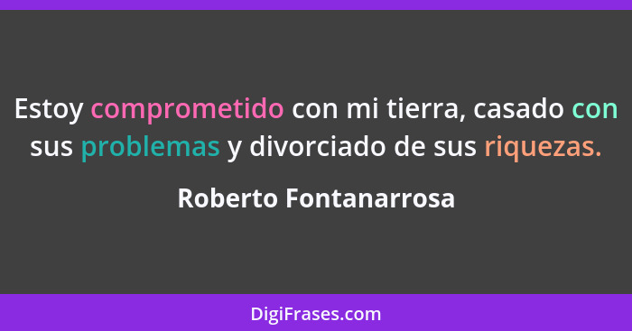 Estoy comprometido con mi tierra, casado con sus problemas y divorciado de sus riquezas.... - Roberto Fontanarrosa
