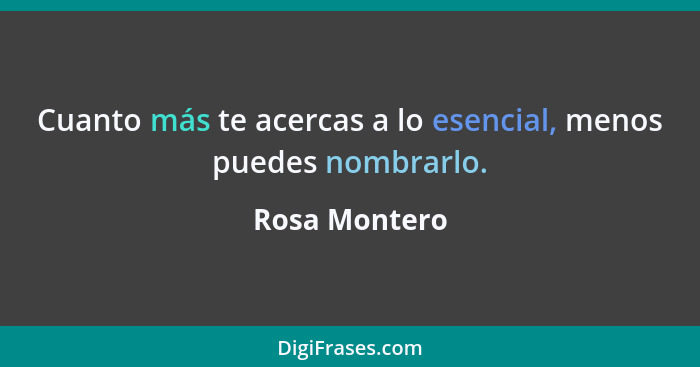 Cuanto más te acercas a lo esencial, menos puedes nombrarlo.... - Rosa Montero