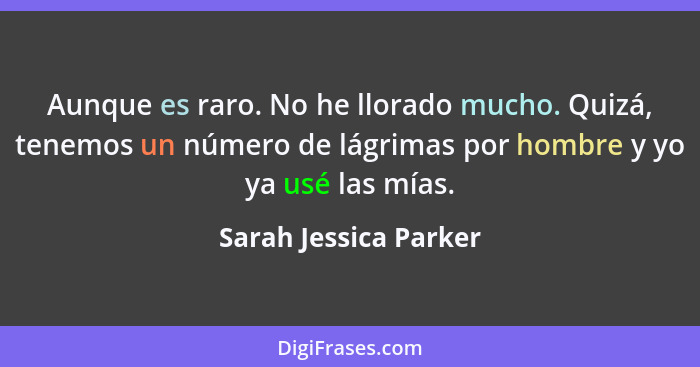 Aunque es raro. No he llorado mucho. Quizá, tenemos un número de lágrimas por hombre y yo ya usé las mías.... - Sarah Jessica Parker