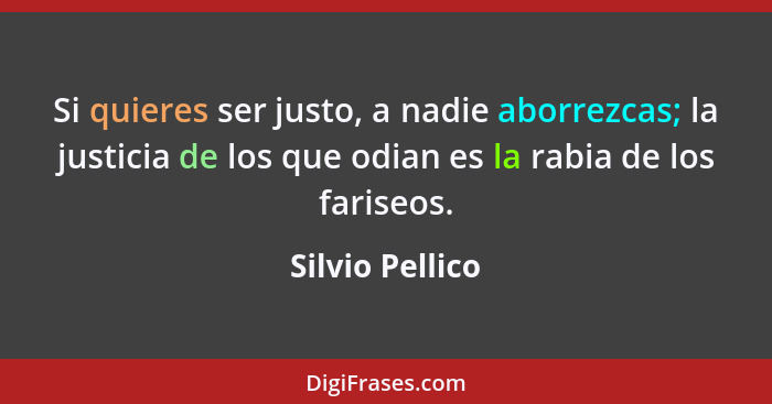 Si quieres ser justo, a nadie aborrezcas; la justicia de los que odian es la rabia de los fariseos.... - Silvio Pellico