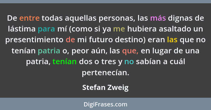 De entre todas aquellas personas, las más dignas de lástima para mí (como si ya me hubiera asaltado un presentimiento de mi futuro dest... - Stefan Zweig